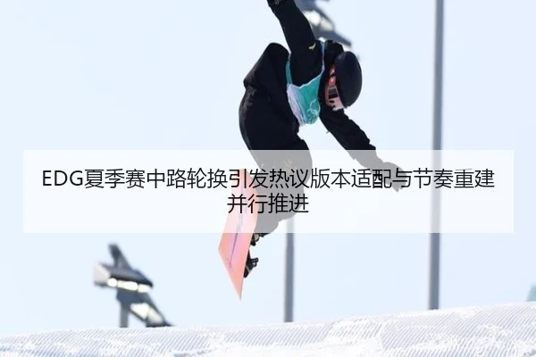 EDG夏季赛中路轮换引发热议版本适配与节奏重建并行推进